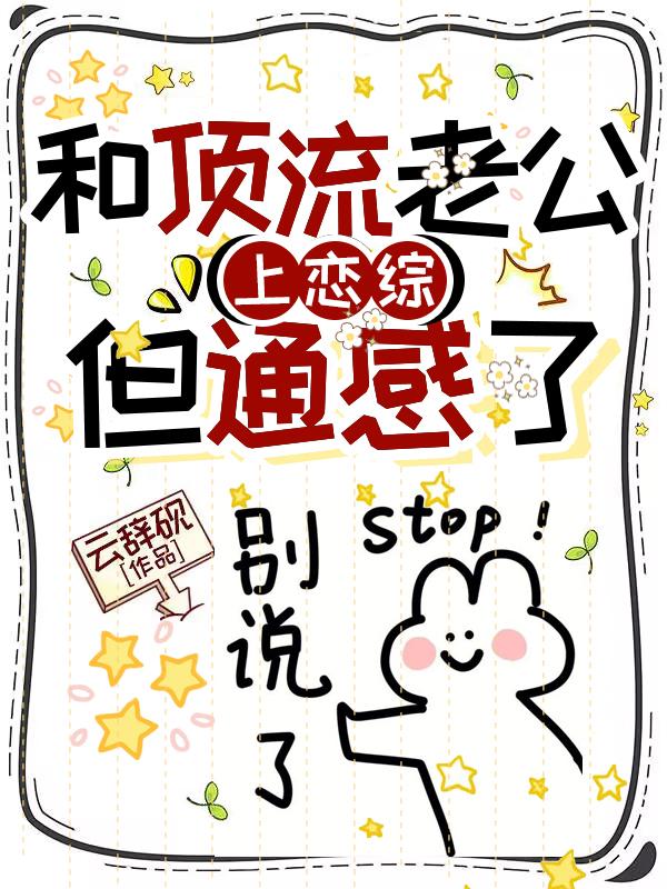 和顶流老公上恋综，但通感了结局!叶聆谢淮舟完结篇终章 《和顶流老公上恋综，但通感了》特别篇​