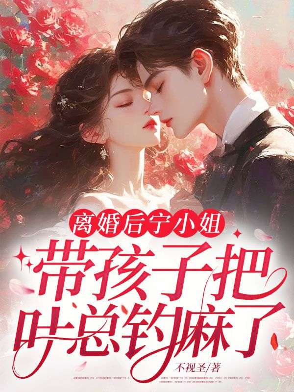 《离婚后，宁小姐带孩子把叶总钓麻了》最新章节更新：聚焦宁澜陆则衍宿命羁绊 附带姜颂支线（宁澜 ,陆则衍）无删减清爽版畅快读​