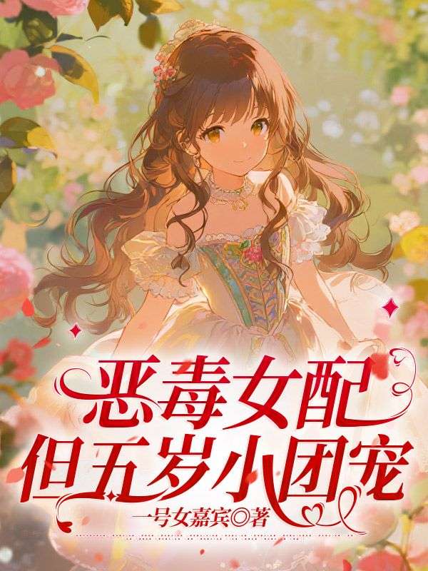《恶毒女配，但五岁小团宠》全文无删减精彩阅读!解锁主角爱恨纠缠后续发展（姜若黎商斐翔）提前知晓最终结局,支持在线免费读