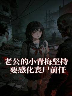 书荒救星!《老公的小青梅坚持要感化丧尸前任》终章可读（顾城,林软软）圆满结局畅享动人故事